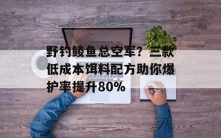 野钓鲮鱼总空军？三款低成本饵料配方助你爆护率提升80%