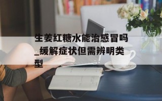 生姜红糖水能治感冒吗_缓解症状但需辨明类型