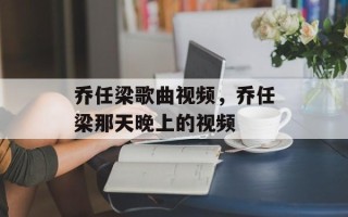 乔任梁歌曲视频，乔任梁那天晚上的视频