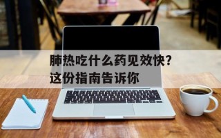 肺热吃什么药见效快？这份指南告诉你