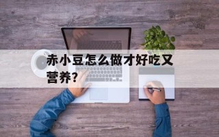 赤小豆怎么做才好吃又营养？