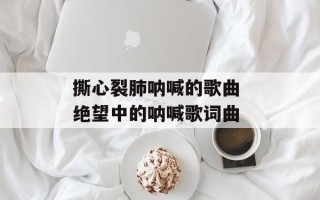 撕心裂肺呐喊的歌曲 绝望中的呐喊歌词曲