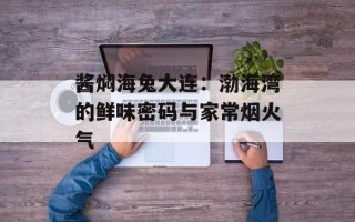 酱焖海兔大连：渤海湾的鲜味密码与家常烟火气