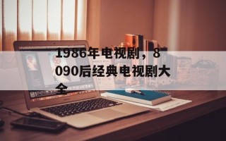 1986年电视剧，8090后经典电视剧大全