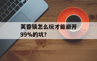 芙蓉镇怎么玩才能避开99%的坑？