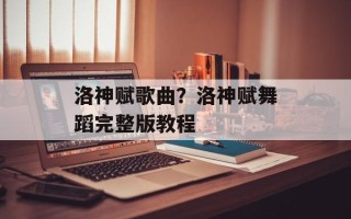 洛神赋歌曲？洛神赋舞蹈完整版教程