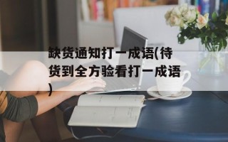 缺货通知打一成语(待货到全方验看打一成语)
