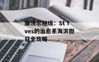 康沃尔秘境：St Ives的治愈系海滨假日全攻略