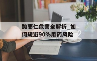 酸枣仁危害全解析_如何规避90%用药风险