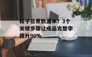 粽子总煮散漏米？3个关键步骤让成品完整率提升90%