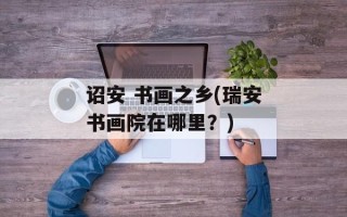 诏安 书画之乡(瑞安书画院在哪里？)