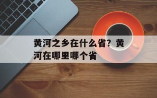 黄河之乡在什么省？黄河在哪里哪个省