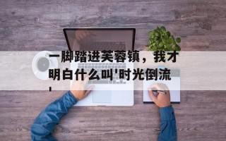 一脚踏进芙蓉镇，我才明白什么叫'时光倒流'