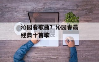 沁园春歌曲？沁园春最经典十首歌