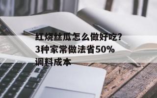 红烧丝瓜怎么做好吃？3种家常做法省50%调料成本