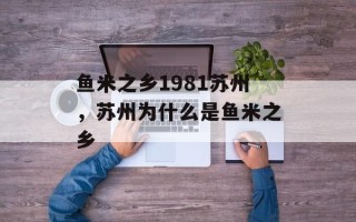 鱼米之乡1981苏州，苏州为什么是鱼米之乡