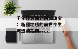 千年经纬间的西域瑰宝：新疆地毯的前世今生与选购指南