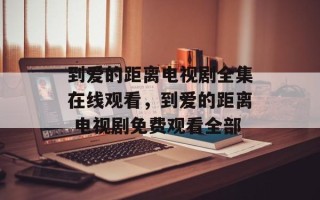 到爱的距离电视剧全集在线观看，到爱的距离 电视剧免费观看全部