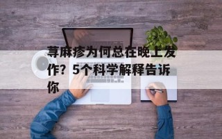 荨麻疹为何总在晚上发作？5个科学解释告诉你