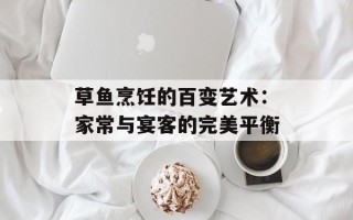 草鱼烹饪的百变艺术：家常与宴客的完美平衡