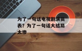 为了一句话电视剧演员表？为了一句话大结局太惨
