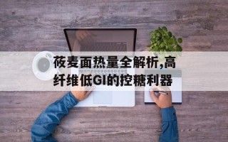 莜麦面热量全解析,高纤维低GI的控糖利器