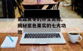 紫晶黑枣的养生奥秘,揭秘紫色果实的七大功效