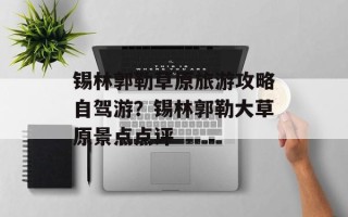 锡林郭勒草原旅游攻略自驾游？锡林郭勒大草原景点点评