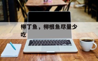 柳丁鱼，柳根鱼尽量少吃