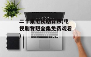 二十集电视剧背叛(电视剧背叛全集免费观看)