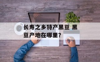 长寿之乡特产黑豆 黑豆产地在哪里？