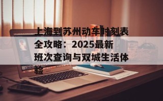 上海到苏州动车时刻表全攻略：2025最新班次查询与双城生活体验