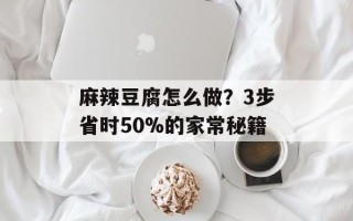 麻辣豆腐怎么做？3步省时50%的家常秘籍