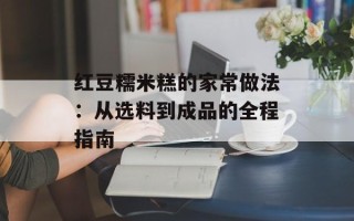 红豆糯米糕的家常做法：从选料到成品的全程指南