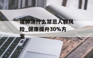 猪肺汤什么禁忌人群风险_健康提升30%方案