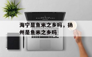 海宁是鱼米之乡吗，扬州是鱼米之乡吗