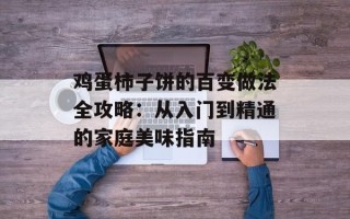 鸡蛋柿子饼的百变做法全攻略：从入门到精通的家庭美味指南