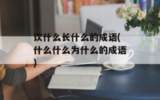 饮什么长什么的成语(什么什么为什么的成语)