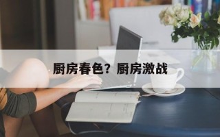 厨房春色？厨房激战