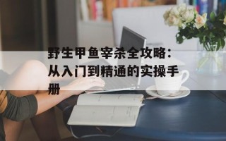 野生甲鱼宰杀全攻略：从入门到精通的实操手册