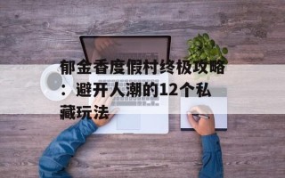 郁金香度假村终极攻略：避开人潮的12个私藏玩法