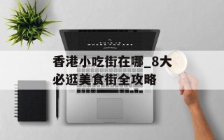 香港小吃街在哪_8大必逛美食街全攻略