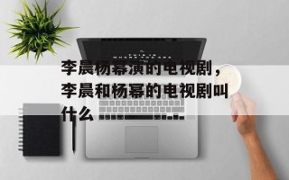 李晨杨幂演的电视剧，李晨和杨幂的电视剧叫什么