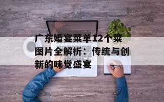广东婚宴菜单12个菜图片全解析：传统与创新的味觉盛宴