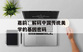嘉韵：解码中国传统美学的基因密码