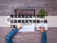 禄充风景区天气预报(云南禄充天气预报一周7天)