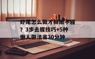 虾尾怎么做才鲜嫩不腥？3步去腥技巧+5种懒人做法省30分钟