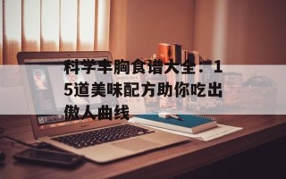 科学丰胸食谱大全：15道美味配方助你吃出傲人曲线