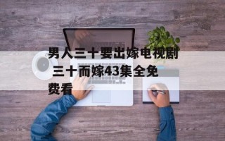 男人三十要出嫁电视剧 三十而嫁43集全免费看