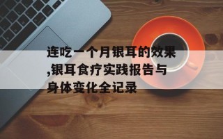 连吃一个月银耳的效果,银耳食疗实践报告与身体变化全记录